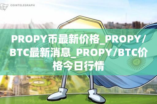 PROPY币最新价格_PROPY/BTC最新消息_PROPY/BTC价格今日行情1