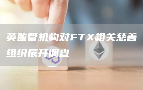 英监管机构对FTX相关慈善组织展开调查1