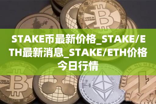 STAKE币最新价格_STAKE/ETH最新消息_STAKE/ETH价格今日行情1