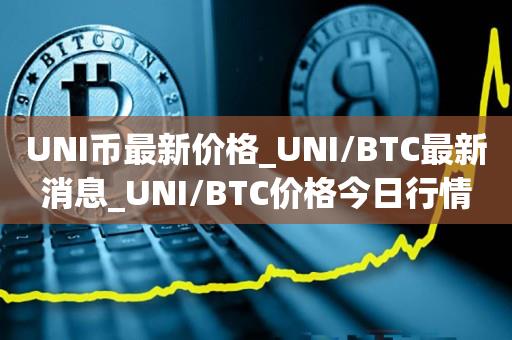 UNI币最新价格_UNI/BTC最新消息_UNI/BTC价格今日行情1